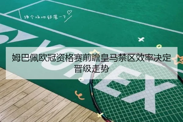 姆巴佩欧冠资格赛前瞻皇马禁区效率决定晋级走势