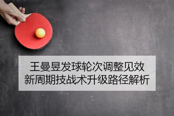王曼昱发球轮次调整见效 新周期技战术升级路径解析
