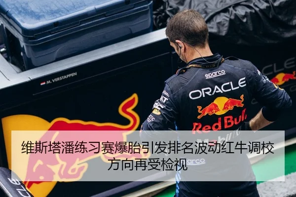 维斯塔潘练习赛爆胎引发排名波动红牛调校方向再受检视