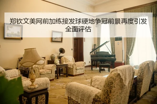 郑钦文美网前加练接发球硬地争冠前景再度引发全面评估